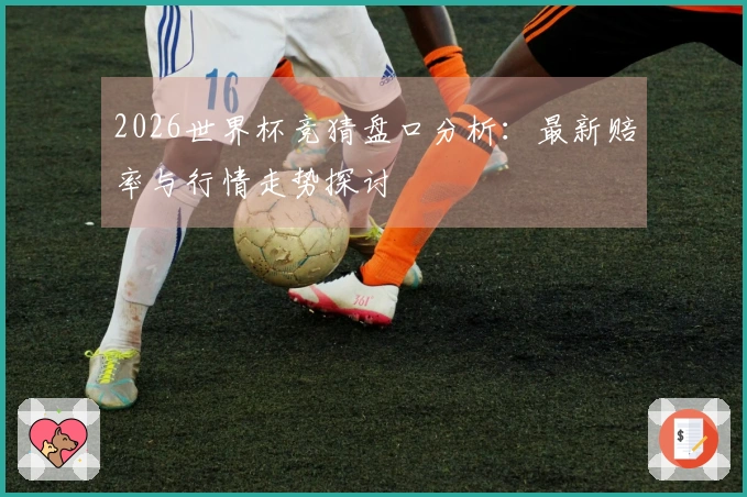 2026世界杯竞猜盘口分析：最新赔率与行情走势探讨