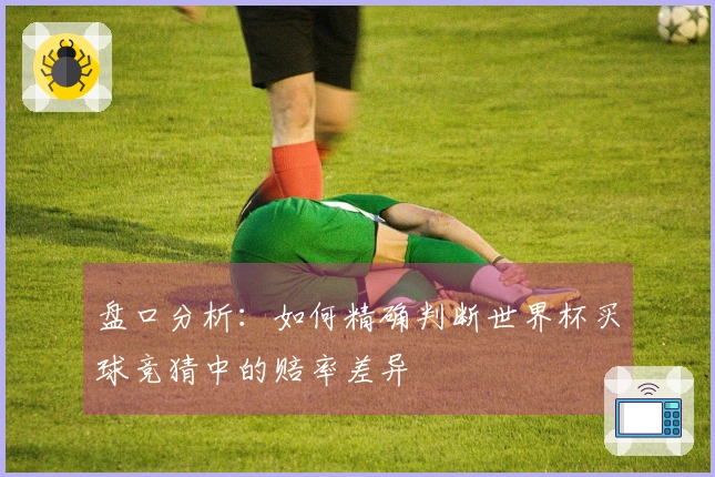 盘口分析：如何精确判断世界杯买球竞猜中的赔率差异