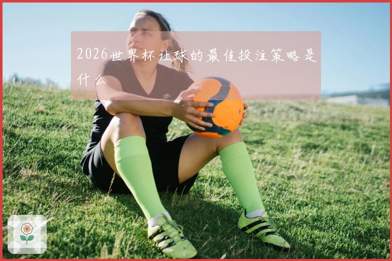 2026世界杯让球的最佳投注策略是什么