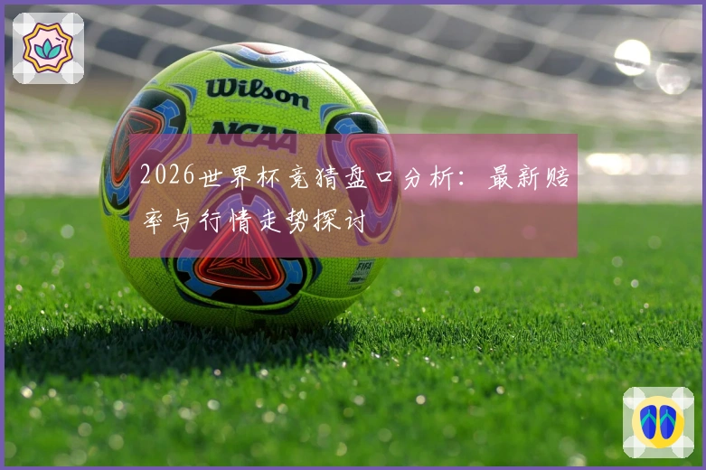 2026世界杯竞猜盘口分析：最新赔率与行情走势探讨