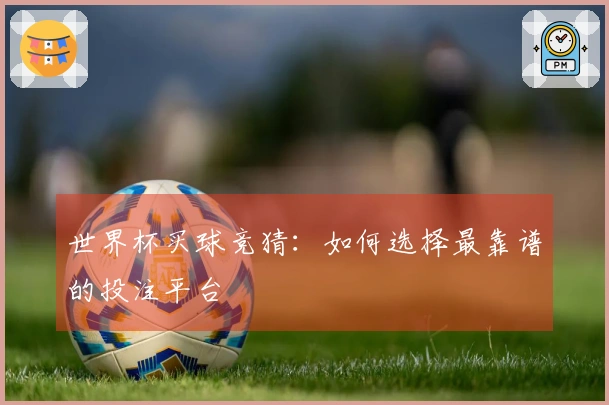 世界杯买球竞猜：如何选择最靠谱的投注平台