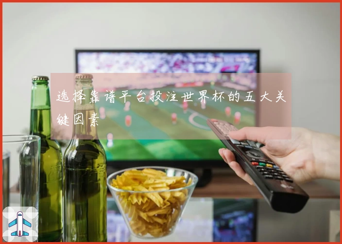 选择靠谱平台投注世界杯的五大关键因素
