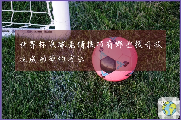 世界杯滚球竞猜技巧有哪些提升投注成功率的方法