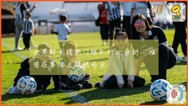 世界杯竞猜热门球队对比分析，谁将在赛场上脱颖而出
