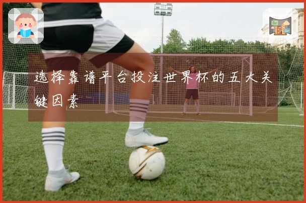 选择靠谱平台投注世界杯的五大关键因素