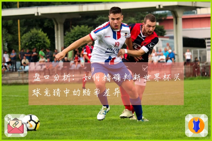 盘口分析：如何精确判断世界杯买球竞猜中的赔率差异
