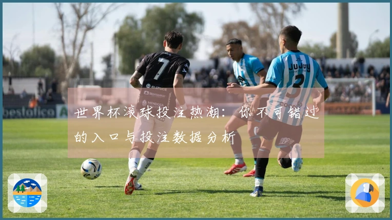 世界杯滚球投注热潮：你不可错过的入口与投注数据分析