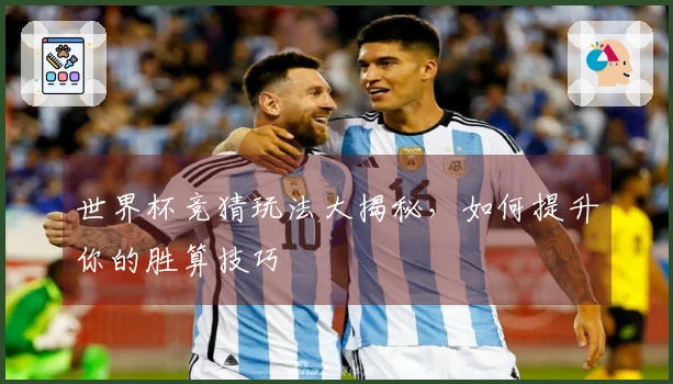 世界杯竞猜玩法大揭秘，如何提升你的胜算技巧
