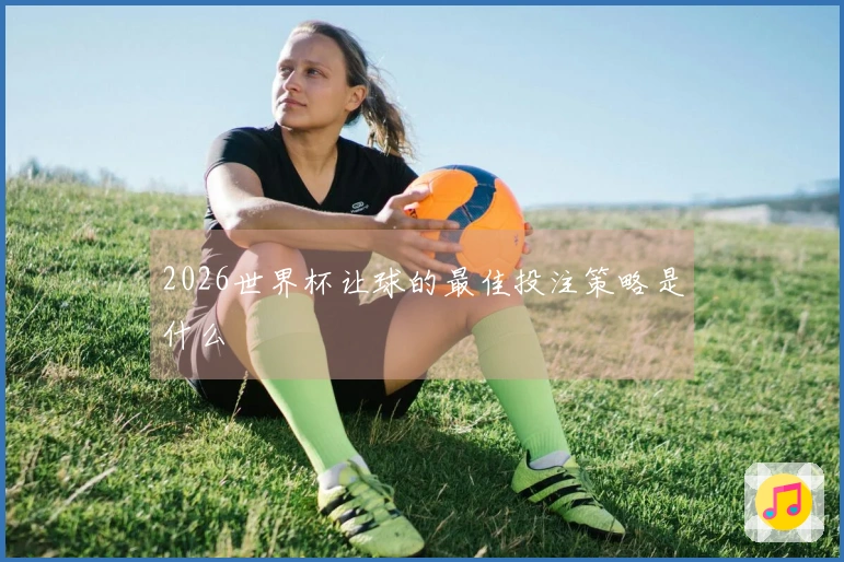 2026世界杯让球的最佳投注策略是什么