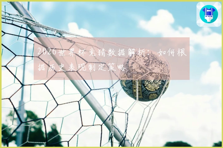 2026世界杯竞猜数据解析：如何根据历史表现制定策略