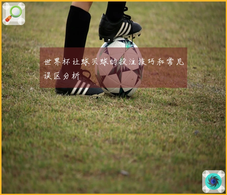 世界杯让球买球的投注技巧和常见误区分析